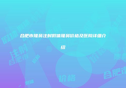合肥市隆鼻注射假体隆鼻价格及医院详细介绍
