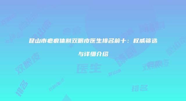 昆山市疤痕体割双眼皮医生排名前十:权威筛选与详细介绍