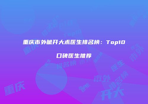 重庆市外眦开大术医生排名榜：Top10口碑医生推荐