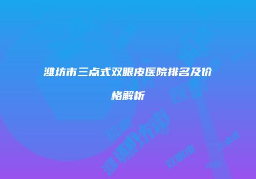 潍坊市三点式双眼皮医院排名及价格解析