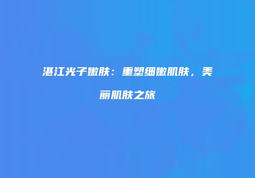 湛江光子嫩肤:重塑细嫩肌肤,美丽肌肤之旅