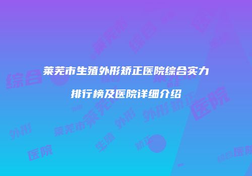 莱芜市生殖外形矫正医院综合实力排行榜及医院详细介绍