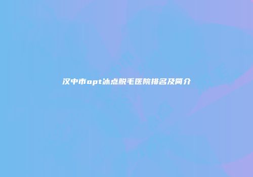 汉中市opt冰点脱毛医院排名及简介