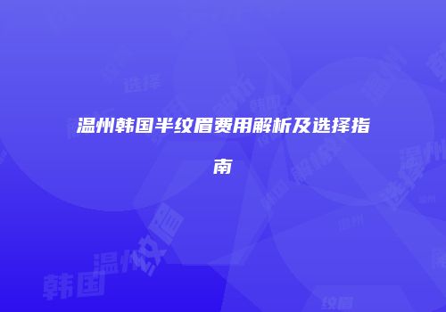 温州韩国半纹眉费用解析及选择指南