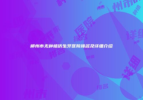 柳州市无种植仿生牙医院排名及详细介绍