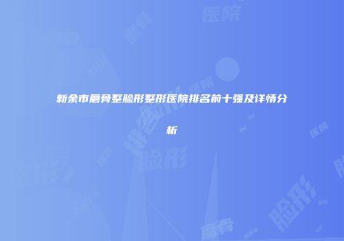 新余市磨骨整脸形整形医院排名前十强及详情分析