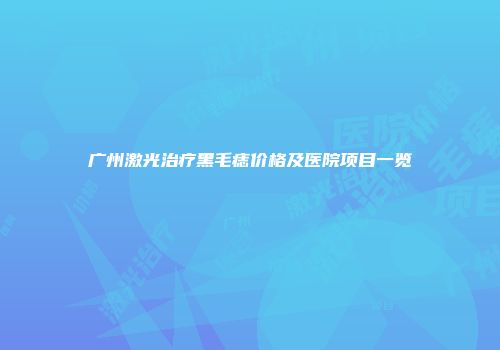 广州激光治疗黑毛痣价格及医院项目一览