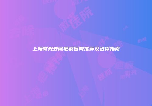 上海激光去除疤痕医院推荐及选择指南