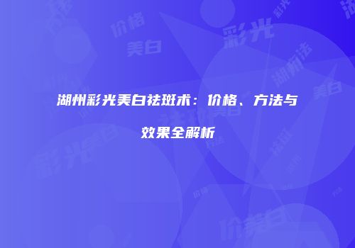 湖州彩光美白祛斑术：价格、方法与效果全解析