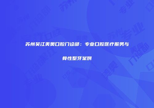 苏州吴江美奥口腔门诊部：专业口腔医疗服务与骨性整牙案例