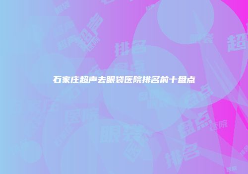 石家庄超声去眼袋医院排名前十盘点
