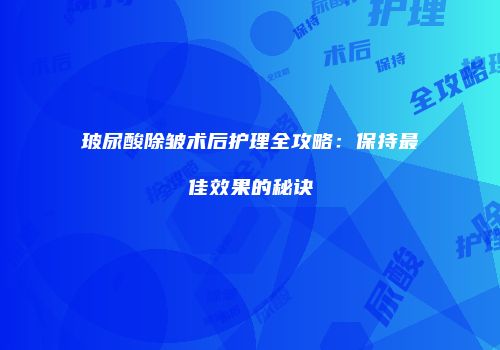 玻尿酸除皱术后护理全攻略：保持最佳效果的秘诀