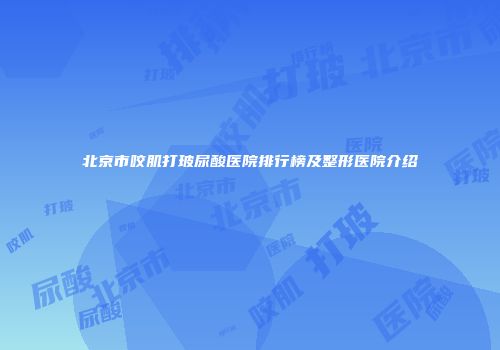 北京市咬肌打玻尿酸医院排行榜及整形医院介绍