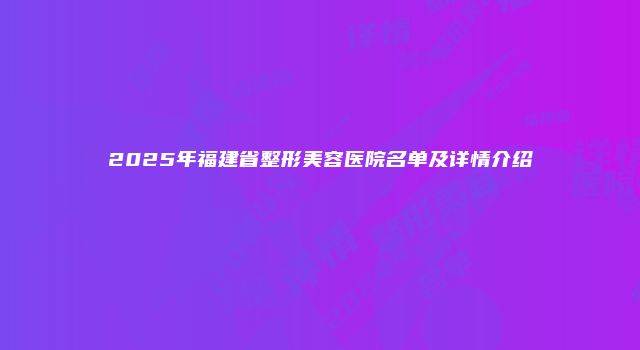 2025年福建省整形美容医院名单及详情介绍