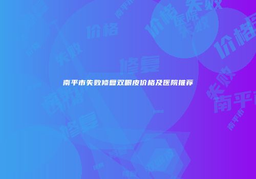 南平市失败修复双眼皮价格及医院推荐