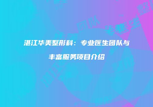 湛江华美整形科:专业医生团队与丰富服务项目介绍