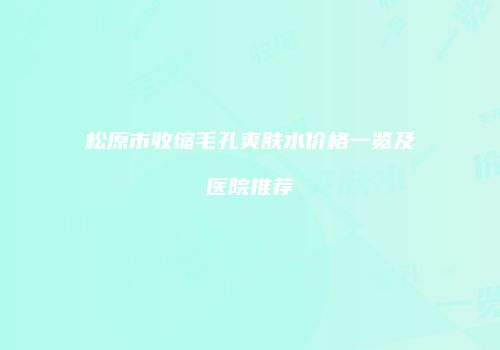 松原市收缩毛孔爽肤水价格一览及医院推荐
