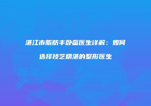 湛江市脂肪丰卧蚕医生详解：如何选择技艺精湛的整形医生
