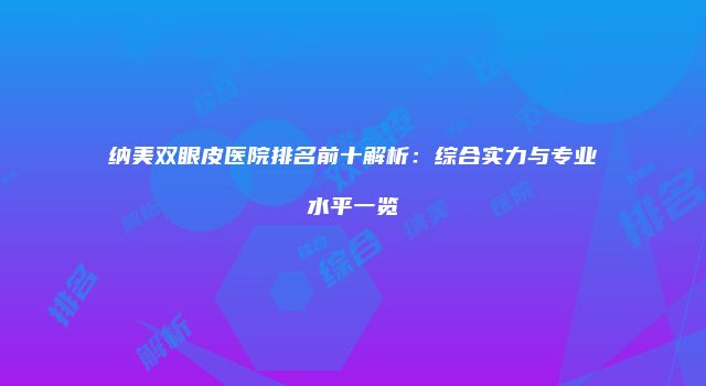 纳美双眼皮医院排名前十解析:综合实力与专业水平一览