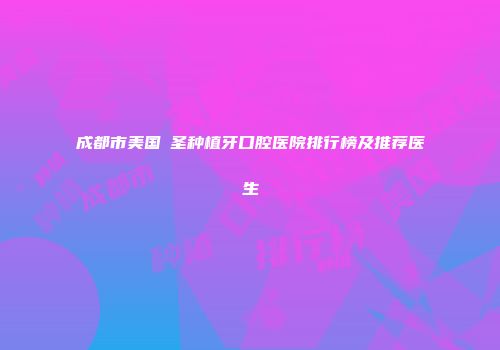成都市美国晧圣种植牙口腔医院排行榜及推荐医生
