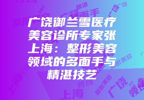 广饶御兰雪医疗美容诊所专家张上海:整形美容领域的多面手与精湛技艺
