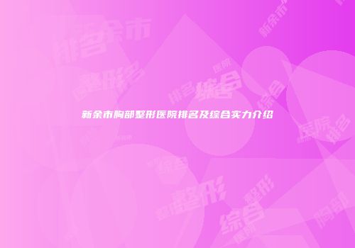 新余市胸部整形医院排名及综合实力介绍