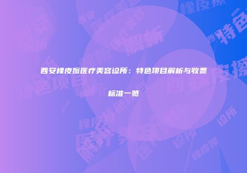 西安橡皮擦医疗美容诊所：特色项目解析与收费标准一览