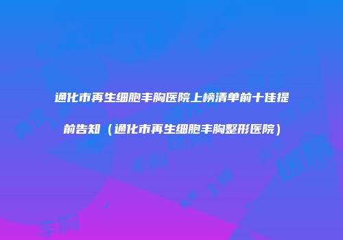 通化市再生细胞丰胸医院上榜清单前十佳提前告知（通化市再生细胞丰胸整形医院）