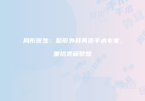 周彤医生：整形外耳再造手术专家，重拾美丽梦想