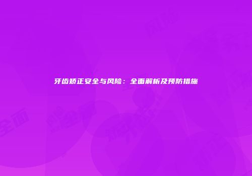 牙齿矫正安全与风险：全面解析及预防措施