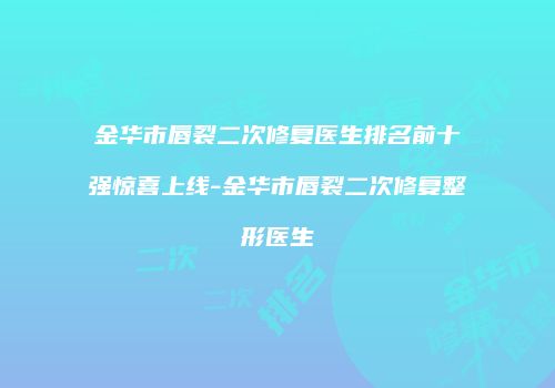 金华市唇裂二次修复医生排名前十强惊喜上线-金华市唇裂二次修复整形医生