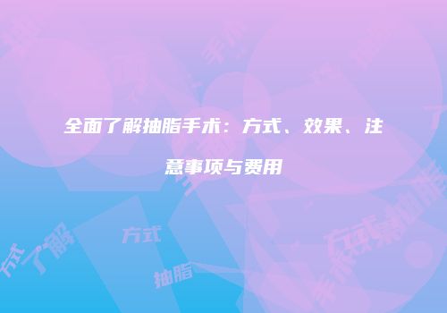 全面了解抽脂手术:方式、效果、注意事项与费用