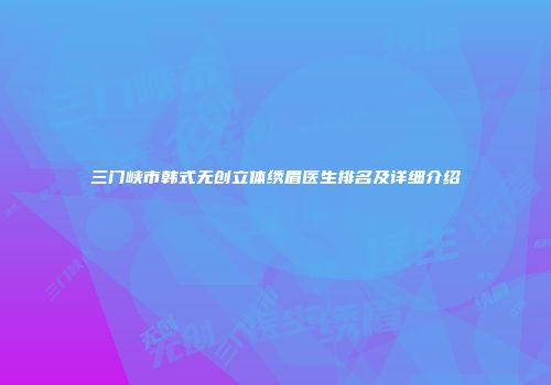 三门峡市韩式无创立体绣眉医生排名及详细介绍