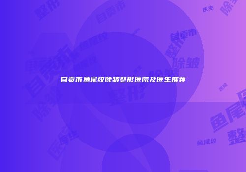 自贡市鱼尾纹除皱整形医院及医生推荐