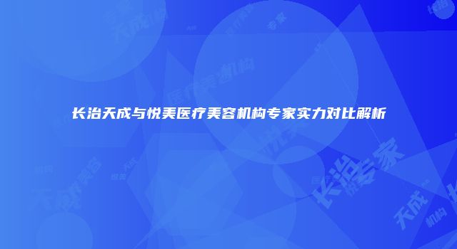 长治天成与悦美医疗美容机构专家实力对比解析