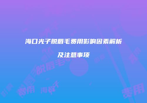 海口光子脱唇毛费用影响因素解析及注意事项