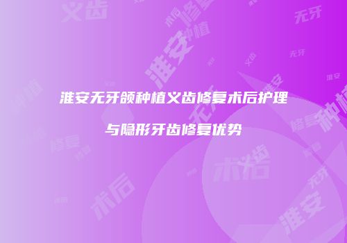 淮安无牙颌种植义齿修复术后护理与隐形牙齿修复优势
