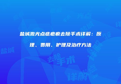 盐城激光点痣疤痕去除手术详解：原理、费用、护理及治疗方法