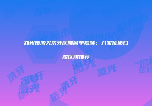 郑州市激光洗牙医院名单揭晓：八家优质口腔医院推荐