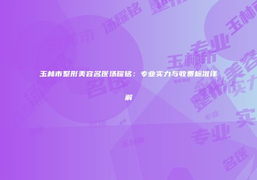 玉林市整形美容名医汤耀铭：专业实力与收费标准详解