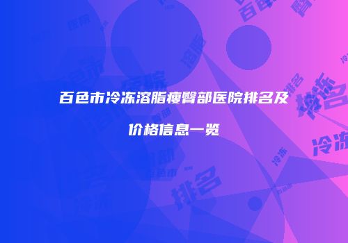 百色市冷冻溶脂瘦臀部医院排名及价格信息一览
