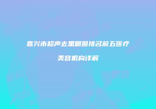 嘉兴市超声去黑眼圈排名前五医疗美容机构详解
