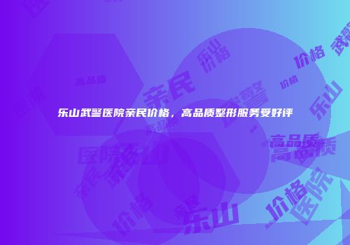 乐山武警医院亲民价格，高品质整形服务受好评