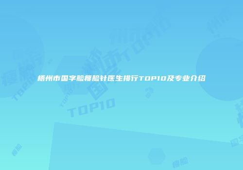 梧州市国字脸瘦脸针医生排行TOP10及专业介绍