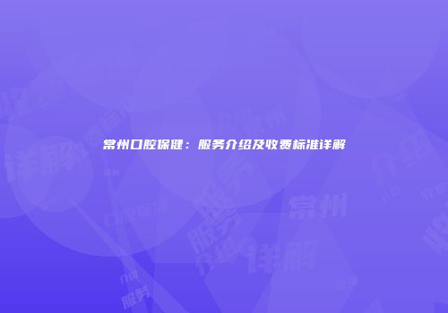 常州口腔保健:服务介绍及收费标准详解
