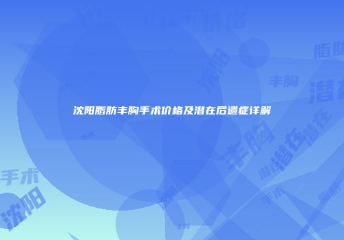 沈阳脂肪丰胸手术价格及潜在后遗症详解