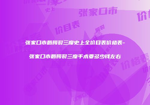 张家口市唇腭裂三度史上全价目表价格表-张家口市唇腭裂三度手术要多少钱左右