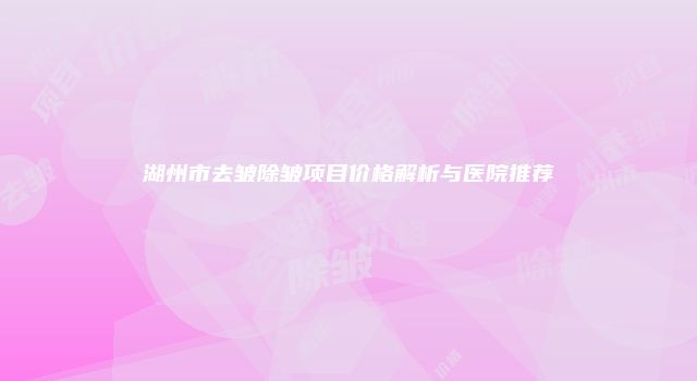 湖州市去皱除皱项目价格解析与医院推荐