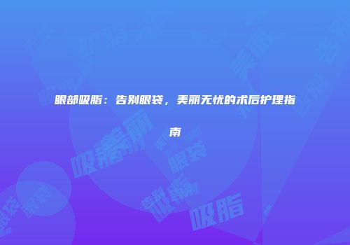 眼部吸脂：告别眼袋，美丽无忧的术后护理指南
