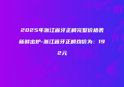 2025年浙江省牙正畸完整价格表新鲜出炉-浙江省牙正畸均价为:192元